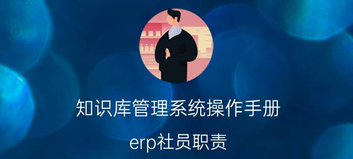 知识库管理系统操作手册 erp社员职责？